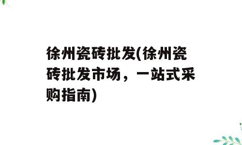 徐州瓷砖批发(徐州瓷砖批发市场，一站式采购指南)