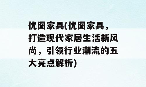优图家具(优图家具，打造现代家居生活新风尚，引领行业潮流的五大亮点解析)