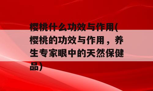 樱桃什么功效与作用(樱桃的功效与作用，养生专家眼中的天然保健品)
