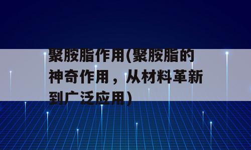 聚胺脂作用(聚胺脂的神奇作用，从材料革新到广泛应用)