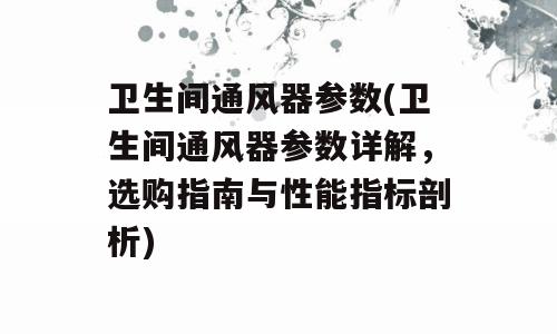 卫生间通风器参数(卫生间通风器参数详解，选购指南与性能指标剖析)