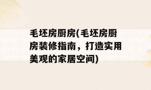 毛坯房厨房(毛坯房厨房装修指南，打造实用美观的家居空间)