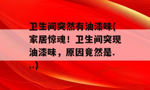 卫生间突然有油漆味(家居惊魂！卫生间突现油漆味，原因竟然是...)