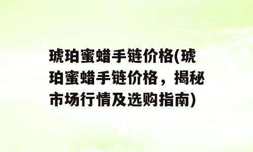 琥珀蜜蜡手链价格(琥珀蜜蜡手链价格，揭秘市场行情及选购指南)
