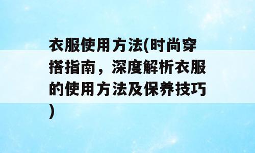 衣服使用方法(时尚穿搭指南，深度解析衣服的使用方法及保养技巧)