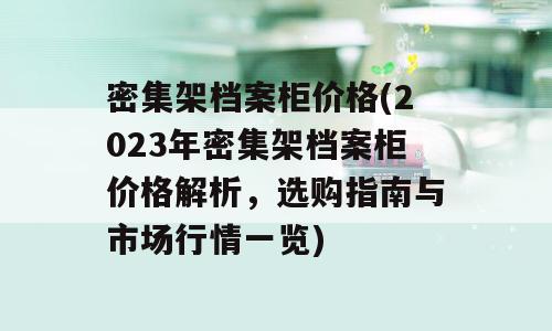 密集架档案柜价格(2023年密集架档案柜价格解析，选购指南与市场行情一览)