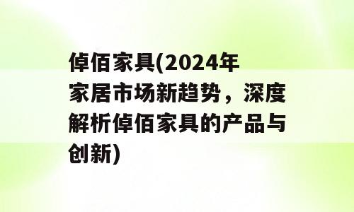 倬佰家具(2024年家居市场新趋势，深度解析倬佰家具的产品与创新)