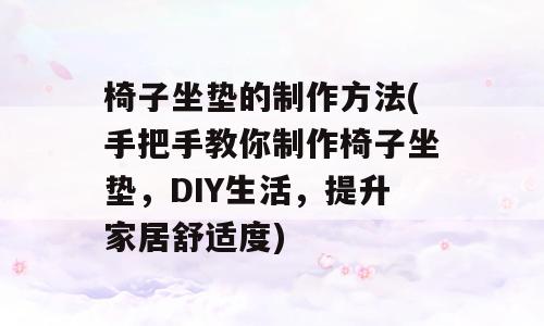 椅子坐垫的制作方法(手把手教你制作椅子坐垫，DIY生活，提升家居舒适度)