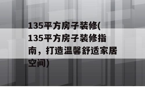 135平方房子装修(135平方房子装修指南，打造温馨舒适家居空间)