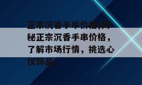 正宗沉香手串价格(揭秘正宗沉香手串价格，了解市场行情，挑选心仪饰品)