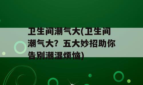 卫生间潮气大(卫生间潮气大？五大妙招助你告别潮湿烦恼)