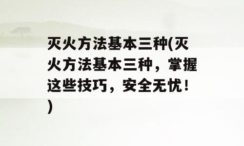 灭火方法基本三种(灭火方法基本三种，掌握这些技巧，安全无忧！)