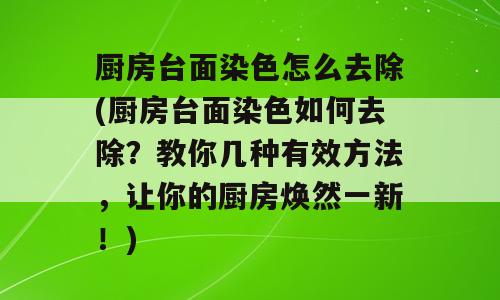 厨房台面染色怎么去除(厨房台面染色如何去除？教你几种有效方法，让你的厨房焕然一新！)