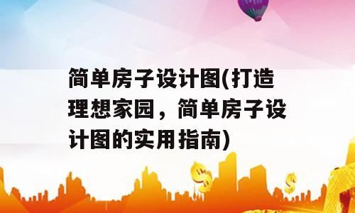 简单房子设计图(打造理想家园，简单房子设计图的实用指南)