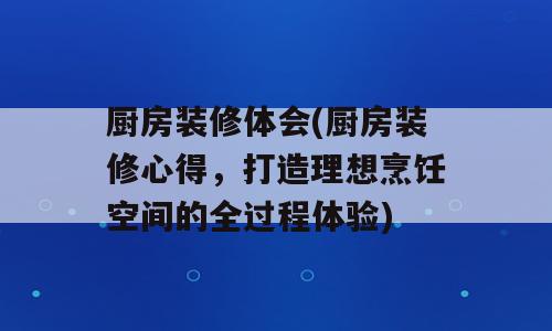 厨房装修体会(厨房装修心得，打造理想烹饪空间的全过程体验)