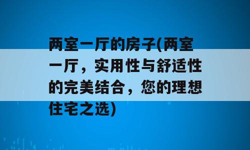 两室一厅的房子(两室一厅，实用性与舒适性的完美结合，您的理想住宅之选)