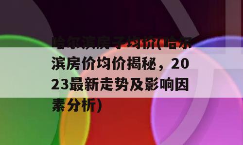 哈尔滨房子均价(哈尔滨房价均价揭秘，2023最新走势及影响因素分析)