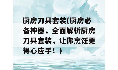 厨房刀具套装(厨房必备神器，全面解析厨房刀具套装，让你烹饪更得心应手！)