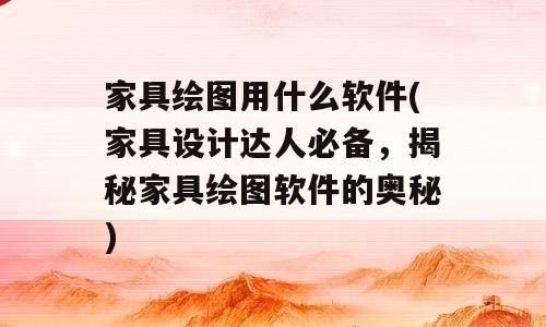 家具绘图用什么软件(家具设计达人必备，揭秘家具绘图软件的奥秘)