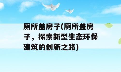 厕所盖房子(厕所盖房子，探索新型生态环保建筑的创新之路)