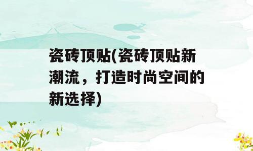 瓷砖顶贴(瓷砖顶贴新潮流，打造时尚空间的新选择)