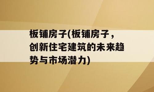 板铺房子(板铺房子，创新住宅建筑的未来趋势与市场潜力)