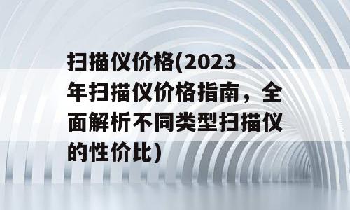 扫描仪价格(2023年扫描仪价格指南，全面解析不同类型扫描仪的性价比)