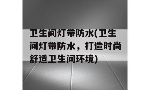 卫生间灯带防水(卫生间灯带防水，打造时尚舒适卫生间环境)
