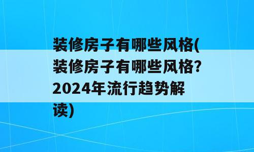 装修房子有哪些风格(装修房子有哪些风格？2024年流行趋势解读)