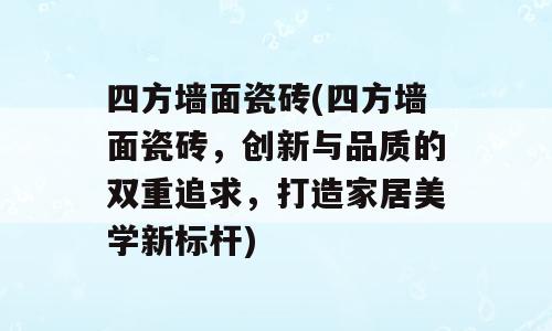 四方墙面瓷砖(四方墙面瓷砖，创新与品质的双重追求，打造家居美学新标杆)