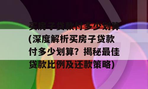买房子贷款付多少划算(深度解析买房子贷款付多少划算？揭秘最佳贷款比例及还款策略)