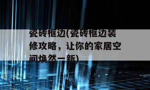 瓷砖框边(瓷砖框边装修攻略，让你的家居空间焕然一新)