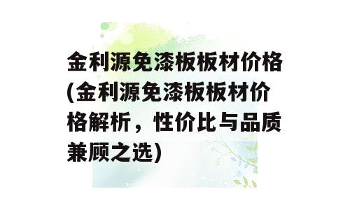 金利源免漆板板材价格(金利源免漆板板材价格解析，性价比与品质兼顾之选)