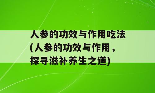 人参的功效与作用吃法(人参的功效与作用，探寻滋补养生之道)