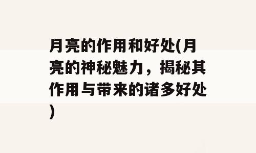 月亮的作用和好处(月亮的神秘魅力，揭秘其作用与带来的诸多好处)