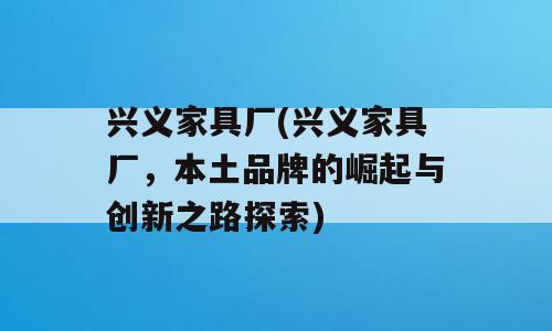兴义家具厂(兴义家具厂，本土品牌的崛起与创新之路探索)