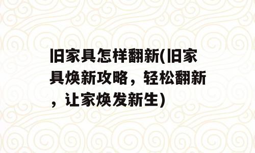 旧家具怎样翻新(旧家具焕新攻略，轻松翻新，让家焕发新生)