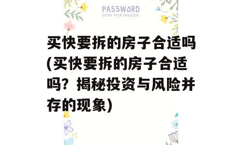 买快要拆的房子合适吗(买快要拆的房子合适吗？揭秘投资与风险并存的现象)