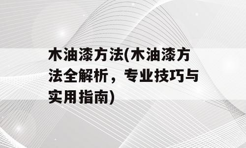木油漆方法(木油漆方法全解析，专业技巧与实用指南)