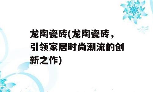 龙陶瓷砖(龙陶瓷砖，引领家居时尚潮流的创新之作)