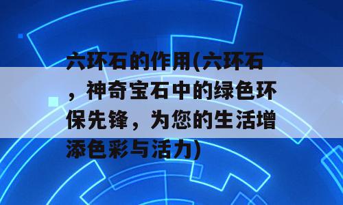 六环石的作用(六环石，神奇宝石中的绿色环保先锋，为您的生活增添色彩与活力)