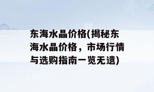 东海水晶价格(揭秘东海水晶价格，市场行情与选购指南一览无遗)