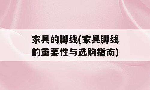 家具的脚线(家具脚线的重要性与选购指南)