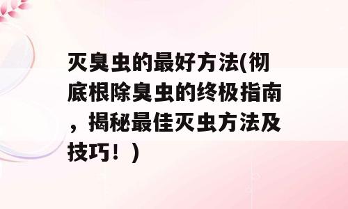 灭臭虫的最好方法(彻底根除臭虫的终极指南，揭秘最佳灭虫方法及技巧！)