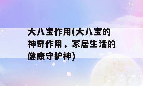 大八宝作用(大八宝的神奇作用，家居生活的健康守护神)