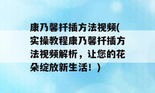 康乃馨扦插方法视频(实操教程康乃馨扦插方法视频解析，让您的花朵绽放新生活！)
