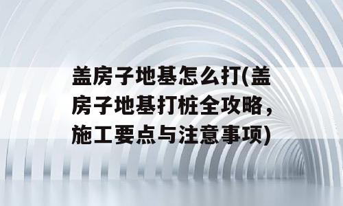 盖房子地基怎么打(盖房子地基打桩全攻略，施工要点与注意事项)