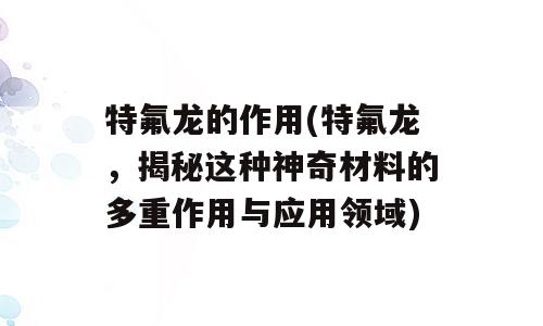 特氟龙的作用(特氟龙，揭秘这种神奇材料的多重作用与应用领域)