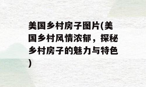美国乡村房子图片(美国乡村风情浓郁，探秘乡村房子的魅力与特色)