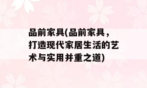 品前家具(品前家具，打造现代家居生活的艺术与实用并重之道)